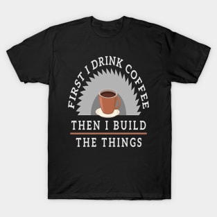 First I Drink Coffee Then I Build The Thing Sawying Machine Gift T-Shirt